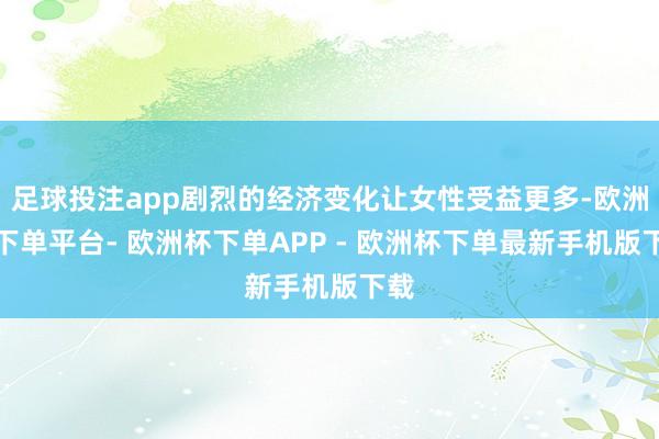 足球投注app剧烈的经济变化让女性受益更多-欧洲杯下单平台- 欧洲杯下单APP - 欧洲杯下单最新手机版下载