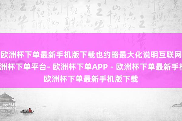 欧洲杯下单最新手机版下载也约略最大化说明互联网效用-欧洲杯下单平台- 欧洲杯下单APP - 欧洲杯下单最新手机版下载