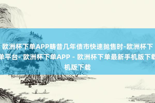 欧洲杯下单APP畴昔几年债市快速抛售时-欧洲杯下单平台- 欧洲杯下单APP - 欧洲杯下单最新手机版下载