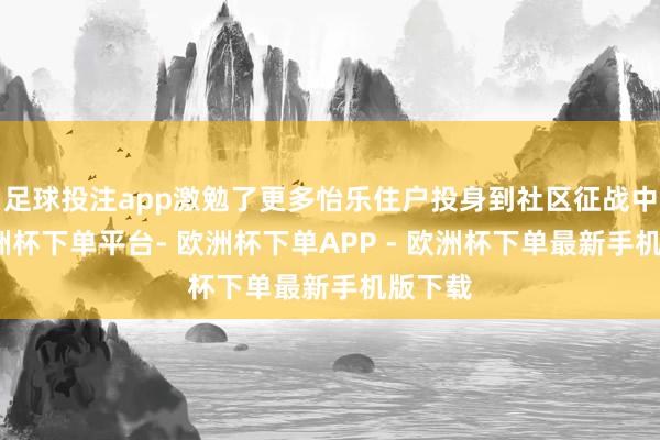 足球投注app激勉了更多怡乐住户投身到社区征战中来-欧洲杯下单平台- 欧洲杯下单APP - 欧洲杯下单最新手机版下载