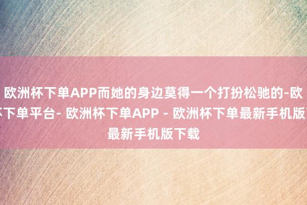 欧洲杯下单APP而她的身边莫得一个打扮松驰的-欧洲杯下单平台- 欧洲杯下单APP - 欧洲杯下单最新手机版下载