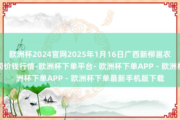 欧洲杯2024官网2025年1月16日广西新柳邕农产物批发市集有限公司价钱行情-欧洲杯下单平台- 欧洲杯下单APP - 欧洲杯下单最新手机版下载