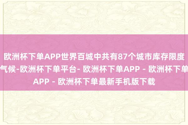 欧洲杯下单APP世界百城中共有87个城市库存限度出现同比负增长气候-欧洲杯下单平台- 欧洲杯下单APP - 欧洲杯下单最新手机版下载