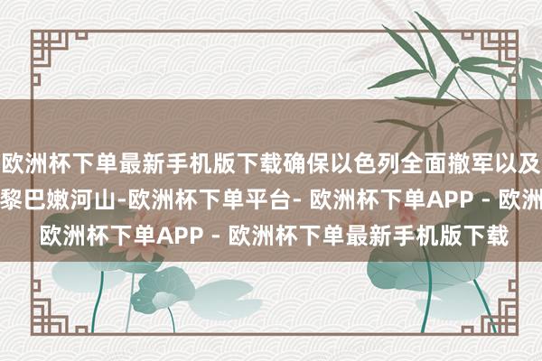 欧洲杯下单最新手机版下载确保以色列全面撤军以及将黎巴嫩队列部署到黎巴嫩河山-欧洲杯下单平台- 欧洲杯下单APP - 欧洲杯下单最新手机版下载
