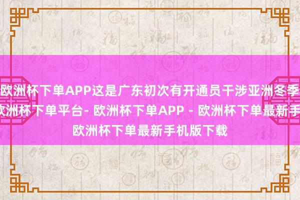 欧洲杯下单APP这是广东初次有开通员干涉亚洲冬季开通会-欧洲杯下单平台- 欧洲杯下单APP - 欧洲杯下单最新手机版下载