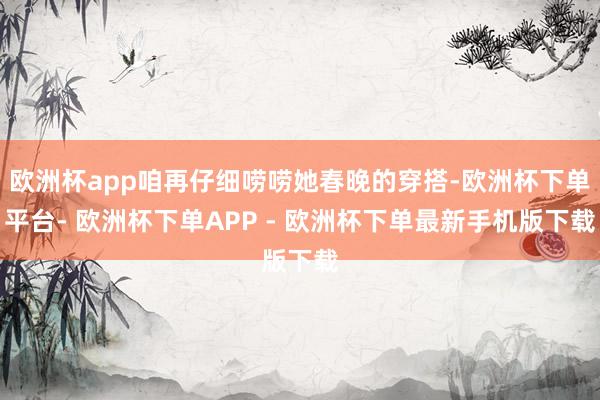 欧洲杯app咱再仔细唠唠她春晚的穿搭-欧洲杯下单平台- 欧洲杯下单APP - 欧洲杯下单最新手机版下载