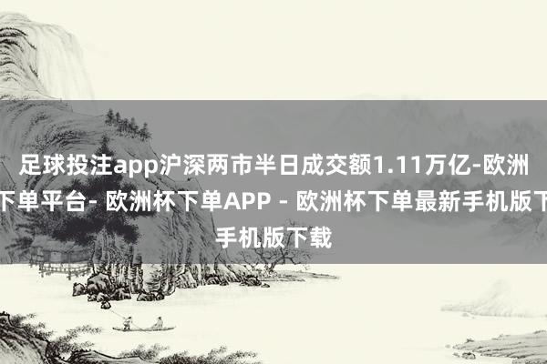 足球投注app沪深两市半日成交额1.11万亿-欧洲杯下单平台- 欧洲杯下单APP - 欧洲杯下单最新手机版下载