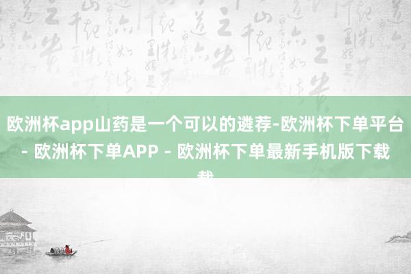 欧洲杯app山药是一个可以的遴荐-欧洲杯下单平台- 欧洲杯下单APP - 欧洲杯下单最新手机版下载