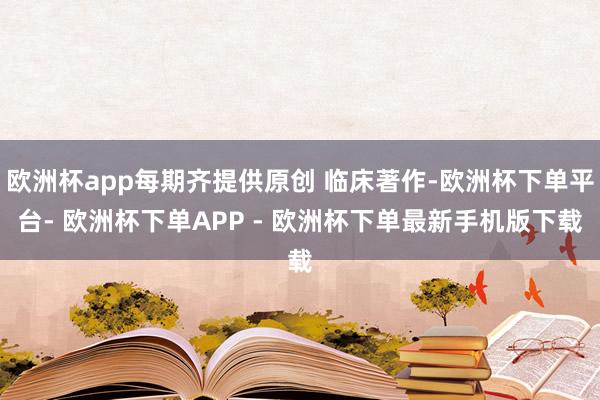 欧洲杯app每期齐提供原创 临床著作-欧洲杯下单平台- 欧洲杯下单APP - 欧洲杯下单最新手机版下载