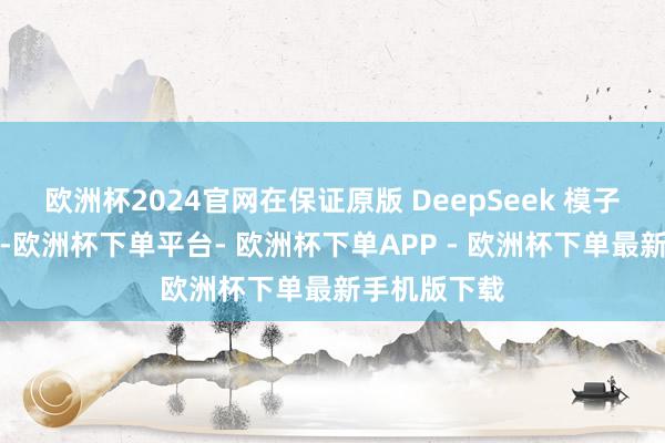 欧洲杯2024官网在保证原版 DeepSeek 模子后果的同期-欧洲杯下单平台- 欧洲杯下单APP - 欧洲杯下单最新手机版下载
