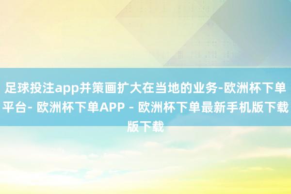 足球投注app并策画扩大在当地的业务-欧洲杯下单平台- 欧洲杯下单APP - 欧洲杯下单最新手机版下载