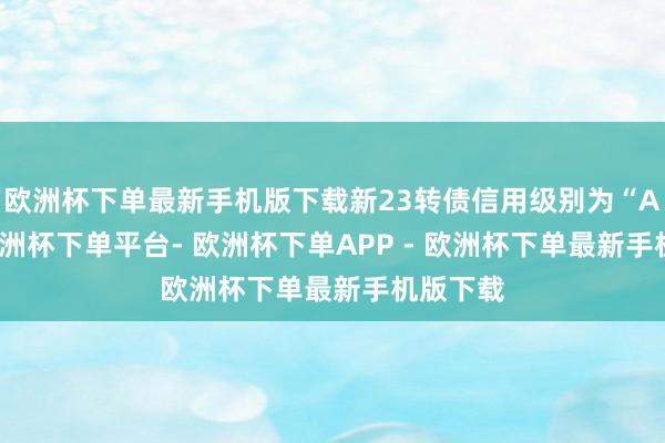 欧洲杯下单最新手机版下载新23转债信用级别为“AA-”-欧洲杯下单平台- 欧洲杯下单APP - 欧洲杯下单最新手机版下载