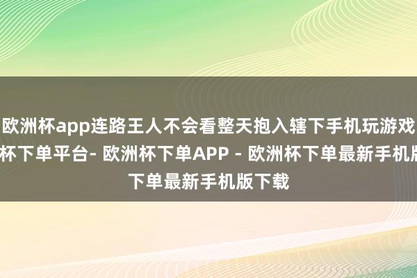 欧洲杯app连路王人不会看整天抱入辖下手机玩游戏-欧洲杯下单平台- 欧洲杯下单APP - 欧洲杯下单最新手机版下载