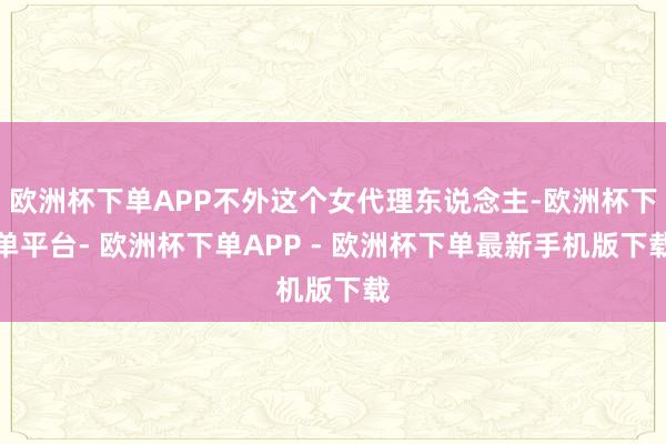 欧洲杯下单APP不外这个女代理东说念主-欧洲杯下单平台- 欧洲杯下单APP - 欧洲杯下单最新手机版下载