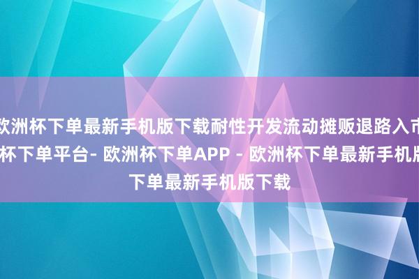 欧洲杯下单最新手机版下载耐性开发流动摊贩退路入市-欧洲杯下单平台- 欧洲杯下单APP - 欧洲杯下单最新手机版下载