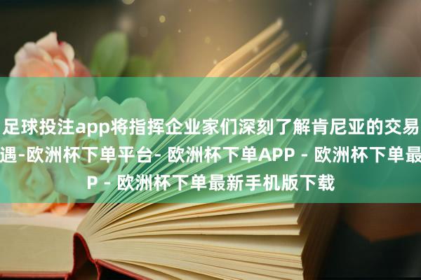 足球投注app将指挥企业家们深刻了解肯尼亚的交易环境和投资机遇-欧洲杯下单平台- 欧洲杯下单APP - 欧洲杯下单最新手机版下载