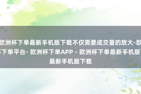 欧洲杯下单最新手机版下载不仅需要成交量的放大-欧洲杯下单平台- 欧洲杯下单APP - 欧洲杯下单最新手机版下载