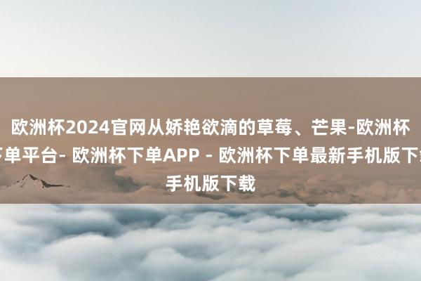 欧洲杯2024官网从娇艳欲滴的草莓、芒果-欧洲杯下单平台- 欧洲杯下单APP - 欧洲杯下单最新手机版下载
