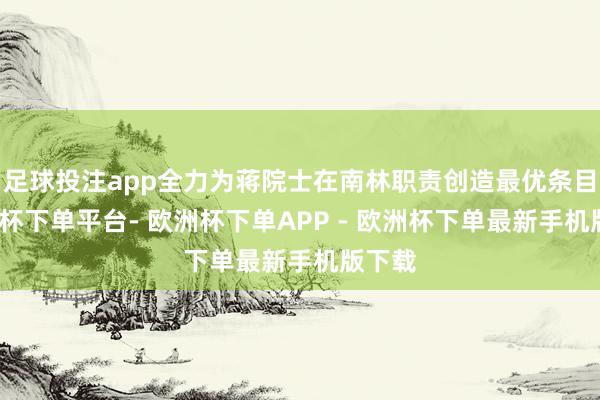 足球投注app全力为蒋院士在南林职责创造最优条目-欧洲杯下单平台- 欧洲杯下单APP - 欧洲杯下单最新手机版下载
