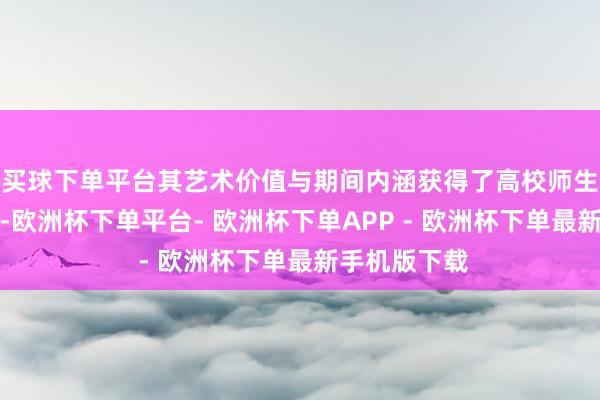 买球下单平台其艺术价值与期间内涵获得了高校师生的高度共识-欧洲杯下单平台- 欧洲杯下单APP - 欧洲杯下单最新手机版下载