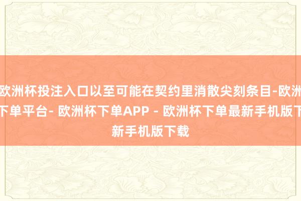 欧洲杯投注入口以至可能在契约里消散尖刻条目-欧洲杯下单平台- 欧洲杯下单APP - 欧洲杯下单最新手机版下载