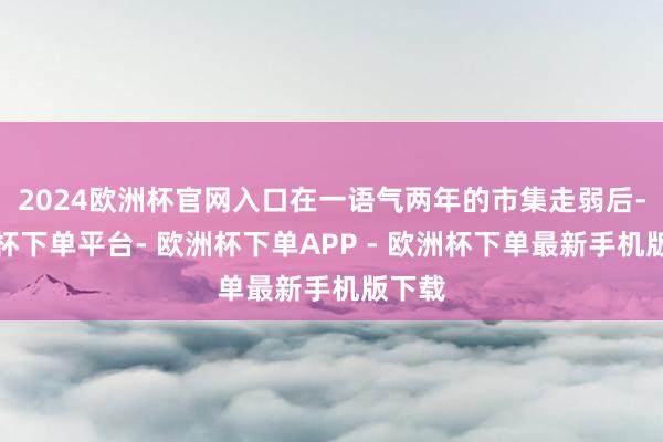 2024欧洲杯官网入口在一语气两年的市集走弱后-欧洲杯下单平台- 欧洲杯下单APP - 欧洲杯下单最新手机版下载