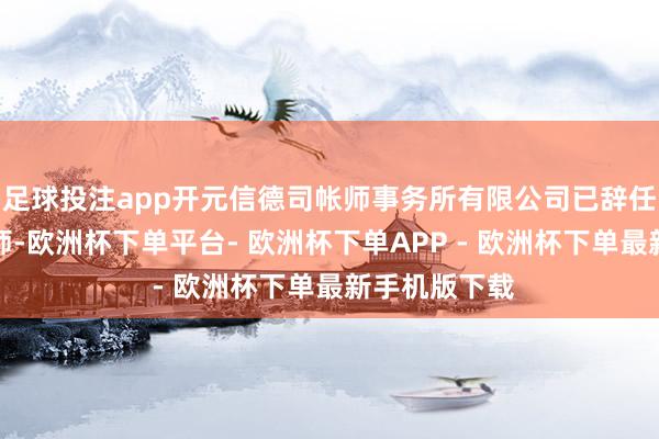 足球投注app开元信德司帐师事务所有限公司已辞任公司的核数师-欧洲杯下单平台- 欧洲杯下单APP - 欧洲杯下单最新手机版下载