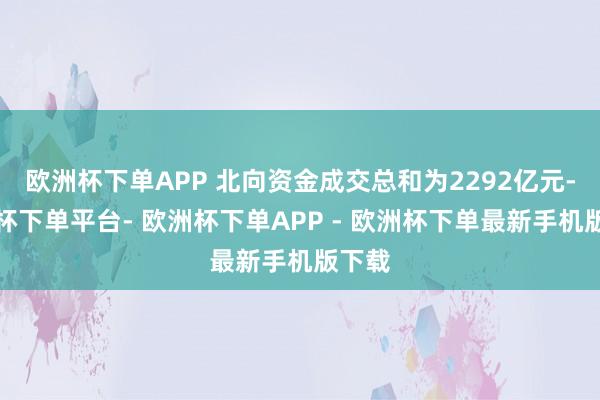 欧洲杯下单APP 北向资金成交总和为2292亿元-欧洲杯下单平台- 欧洲杯下单APP - 欧洲杯下单最新手机版下载