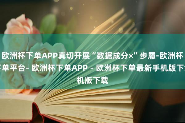 欧洲杯下单APP真切开展“数据成分×”步履-欧洲杯下单平台- 欧洲杯下单APP - 欧洲杯下单最新手机版下载