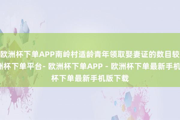 欧洲杯下单APP南岭村适龄青年领取娶妻证的数目较低-欧洲杯下单平台- 欧洲杯下单APP - 欧洲杯下单最新手机版下载