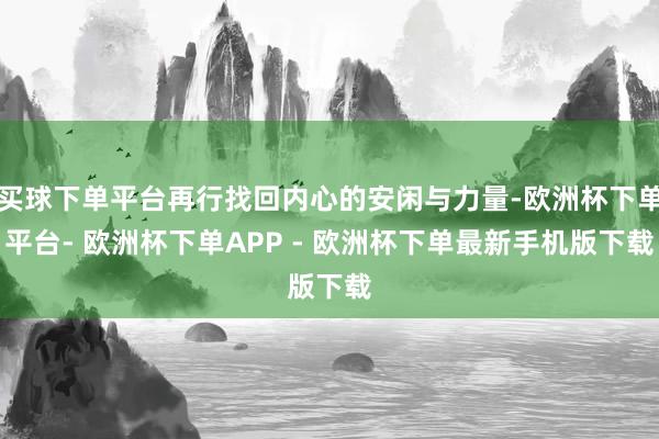 买球下单平台再行找回内心的安闲与力量-欧洲杯下单平台- 欧洲杯下单APP - 欧洲杯下单最新手机版下载