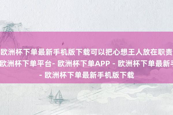 欧洲杯下单最新手机版下载可以把心想王人放在职责发展上来-欧洲杯下单平台- 欧洲杯下单APP - 欧洲杯下单最新手机版下载