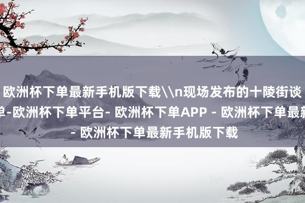 欧洲杯下单最新手机版下载\n现场发布的十陵街谈投资契机清单-欧洲杯下单平台- 欧洲杯下单APP - 欧洲杯下单最新手机版下载