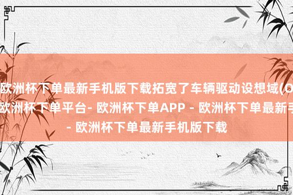欧洲杯下单最新手机版下载拓宽了车辆驱动设想域(ODD)领域-欧洲杯下单平台- 欧洲杯下单APP - 欧洲杯下单最新手机版下载