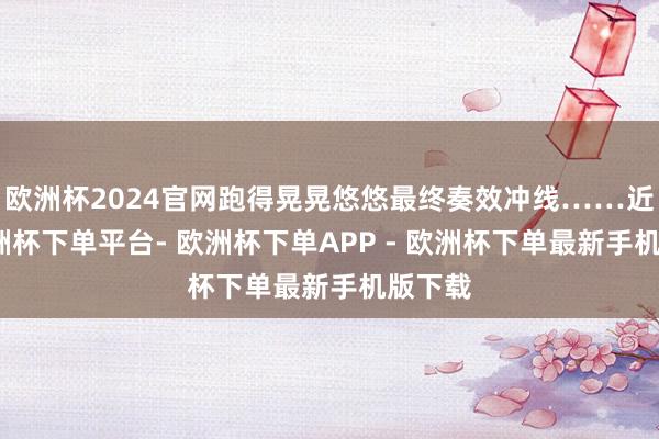 欧洲杯2024官网跑得晃晃悠悠最终奏效冲线……近日-欧洲杯下单平台- 欧洲杯下单APP - 欧洲杯下单最新手机版下载