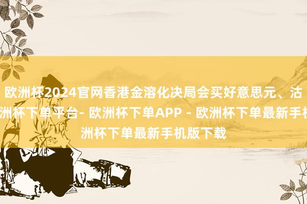 欧洲杯2024官网香港金溶化决局会买好意思元、沽港元-欧洲杯下单平台- 欧洲杯下单APP - 欧洲杯下单最新手机版下载
