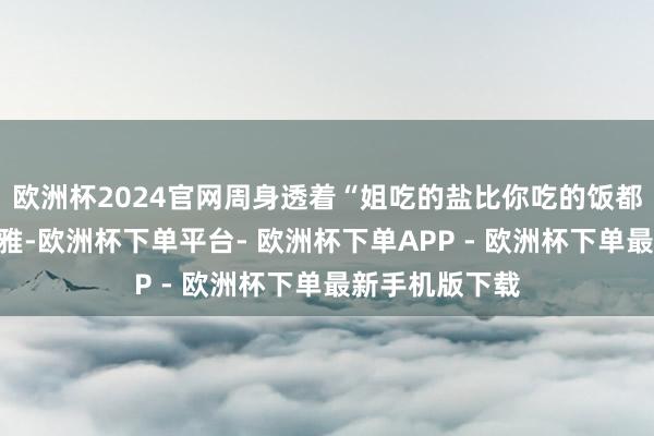 欧洲杯2024官网周身透着“姐吃的盐比你吃的饭都多”的知性优雅-欧洲杯下单平台- 欧洲杯下单APP - 欧洲杯下单最新手机版下载