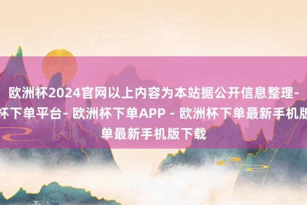 欧洲杯2024官网以上内容为本站据公开信息整理-欧洲杯下单平台- 欧洲杯下单APP - 欧洲杯下单最新手机版下载