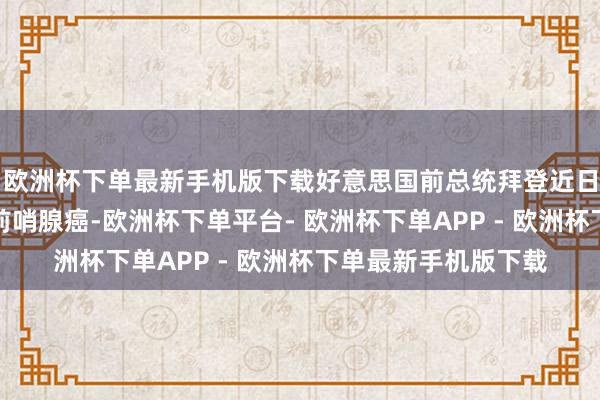 欧洲杯下单最新手机版下载好意思国前总统拜登近日被会诊患有侵袭性前哨腺癌-欧洲杯下单平台- 欧洲杯下单APP - 欧洲杯下单最新手机版下载