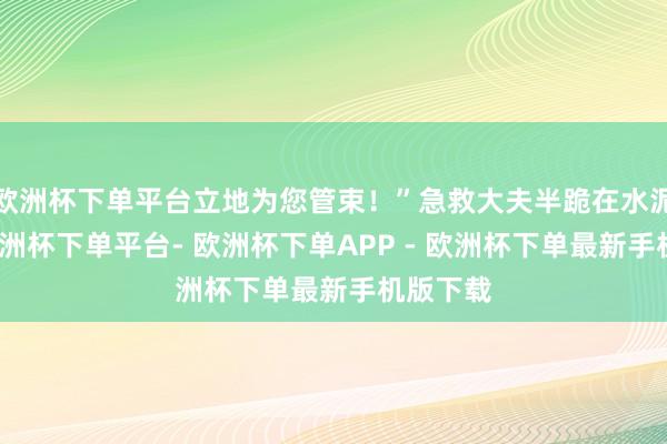 欧洲杯下单平台立地为您管束！”急救大夫半跪在水泥地上-欧洲杯下单平台- 欧洲杯下单APP - 欧洲杯下单最新手机版下载