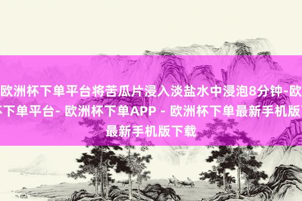 欧洲杯下单平台将苦瓜片浸入淡盐水中浸泡8分钟-欧洲杯下单平台- 欧洲杯下单APP - 欧洲杯下单最新手机版下载