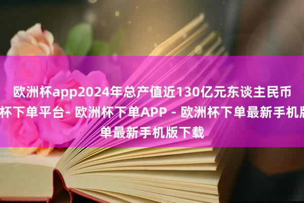 欧洲杯app2024年总产值近130亿元东谈主民币-欧洲杯下单平台- 欧洲杯下单APP - 欧洲杯下单最新手机版下载