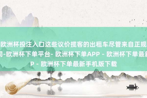 欧洲杯投注入口这些议价揽客的出租车尽管来自正规的出租车公司-欧洲杯下单平台- 欧洲杯下单APP - 欧洲杯下单最新手机版下载