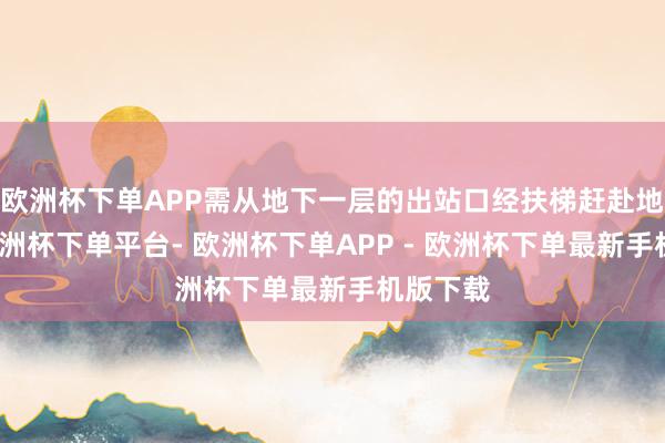 欧洲杯下单APP需从地下一层的出站口经扶梯赶赴地铁站-欧洲杯下单平台- 欧洲杯下单APP - 欧洲杯下单最新手机版下载