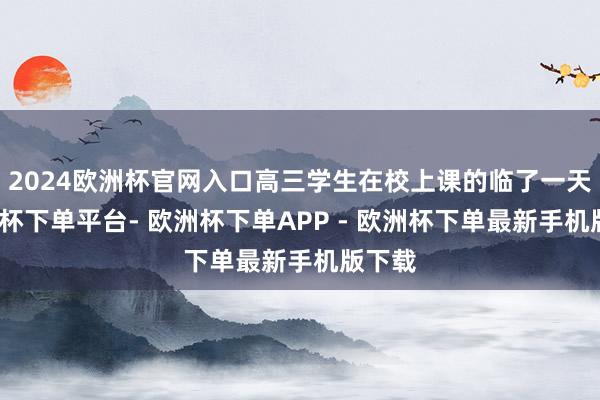 2024欧洲杯官网入口高三学生在校上课的临了一天-欧洲杯下单平台- 欧洲杯下单APP - 欧洲杯下单最新手机版下载