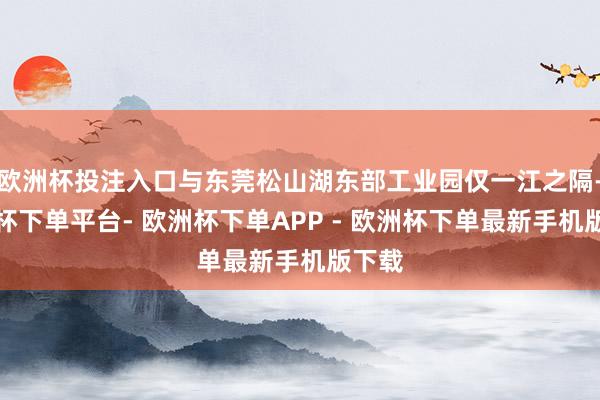 欧洲杯投注入口与东莞松山湖东部工业园仅一江之隔-欧洲杯下单平台- 欧洲杯下单APP - 欧洲杯下单最新手机版下载