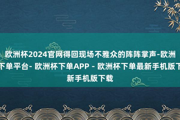 欧洲杯2024官网得回现场不雅众的阵阵掌声-欧洲杯下单平台- 欧洲杯下单APP - 欧洲杯下单最新手机版下载