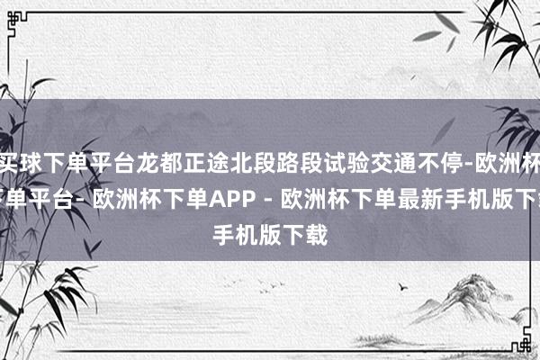 买球下单平台龙都正途北段路段试验交通不停-欧洲杯下单平台- 欧洲杯下单APP - 欧洲杯下单最新手机版下载
