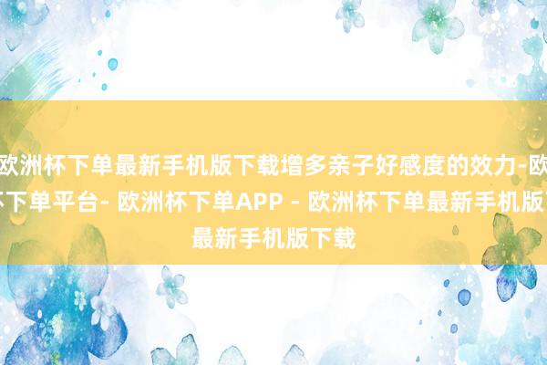欧洲杯下单最新手机版下载增多亲子好感度的效力-欧洲杯下单平台- 欧洲杯下单APP - 欧洲杯下单最新手机版下载