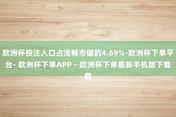欧洲杯投注入口占流畅市值的4.69%-欧洲杯下单平台- 欧洲杯下单APP - 欧洲杯下单最新手机版下载